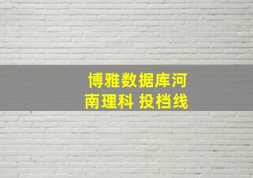 博雅数据库河南理科 投档线